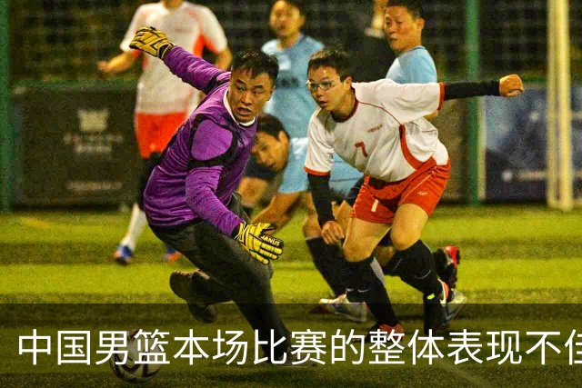 中国男篮本场比赛的整体表现不佳 从始至终都处于比分落后的局面